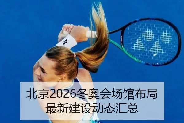 北京2026冬奥会场馆布局最新建设动态汇总