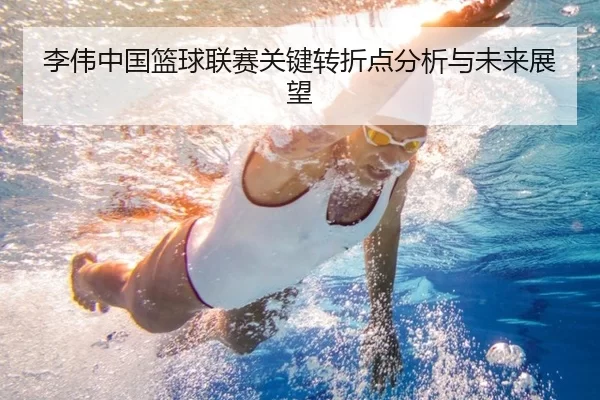 李伟中国篮球联赛关键转折点分析与未来展望