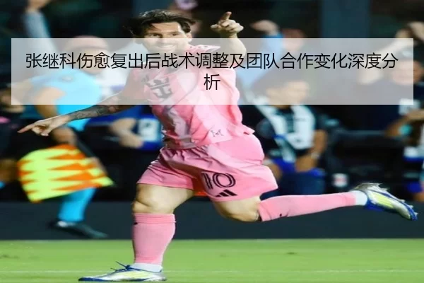 张继科伤愈复出后战术调整及团队合作变化深度分析