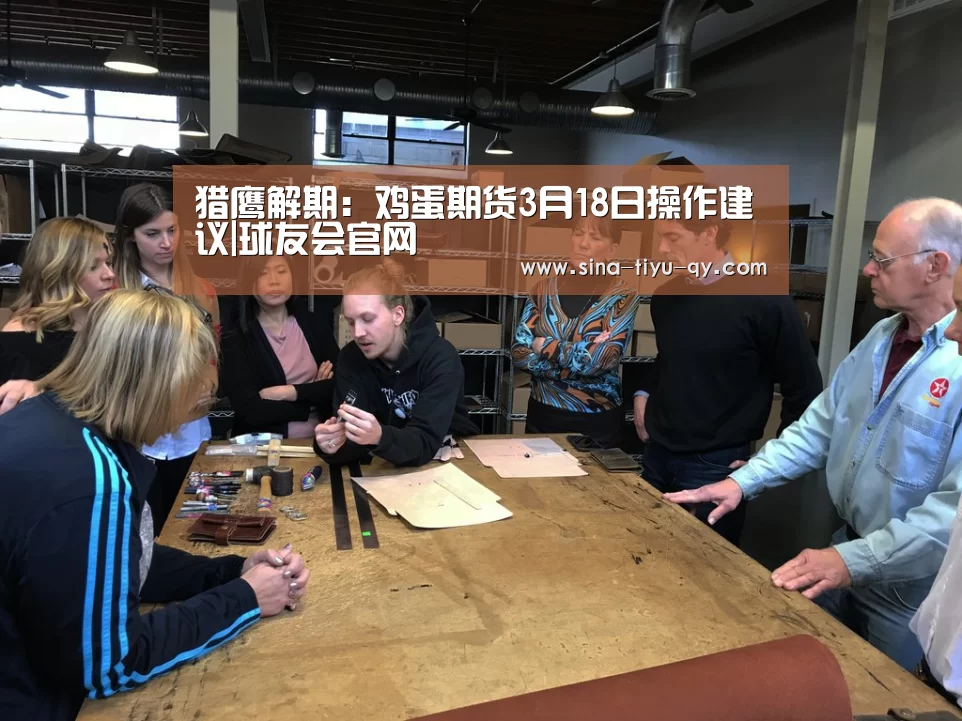 猎鹰解期：鸡蛋期货3月18日操作建议|球友会官网